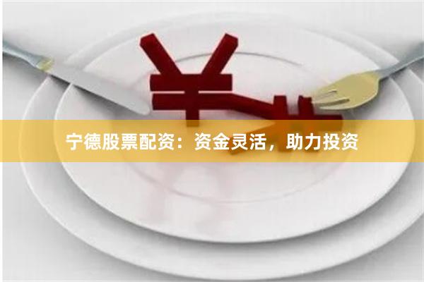 宁德股票配资：资金灵活，助力投资