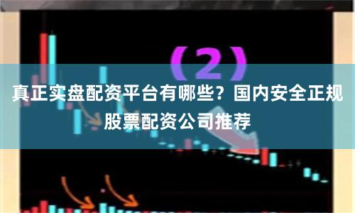 真正实盘配资平台有哪些？国内安全正规股票配资公司推荐