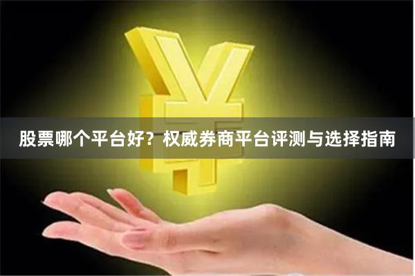 股票哪个平台好？权威券商平台评测与选择指南