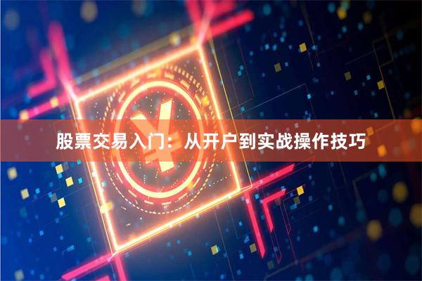 股票交易入门：从开户到实战操作技巧