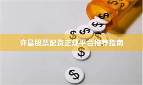 许昌股票配资正规平台推荐指南