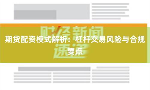 期货配资模式解析：杠杆交易风险与合规要点