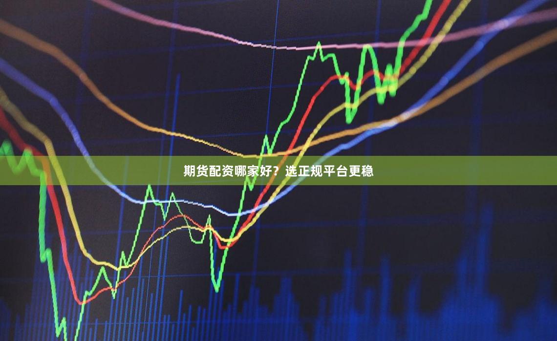 期货配资哪家好？选正规平台更稳