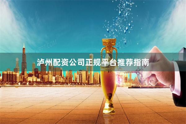泸州配资公司正规平台推荐指南