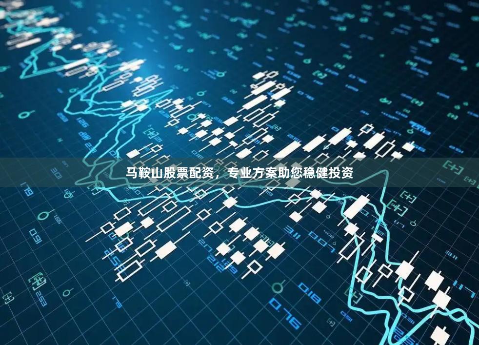 马鞍山股票配资，专业方案助您稳健投资