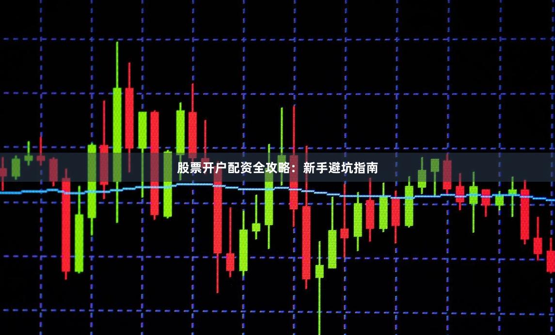 股票开户配资全攻略：新手避坑指南