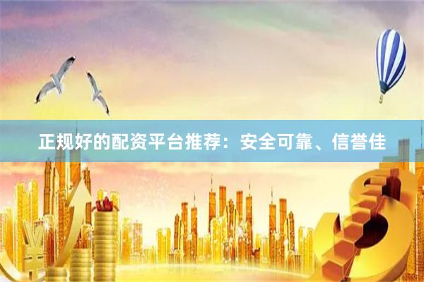 正规好的配资平台推荐：安全可靠、信誉佳