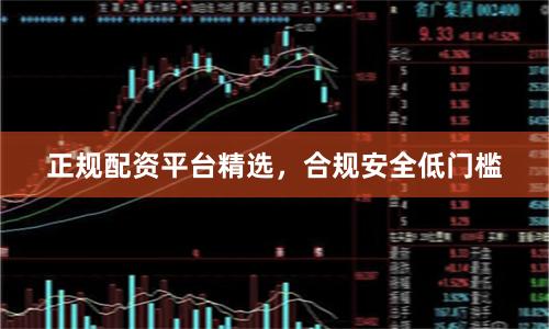 正规配资平台精选，合规安全低门槛